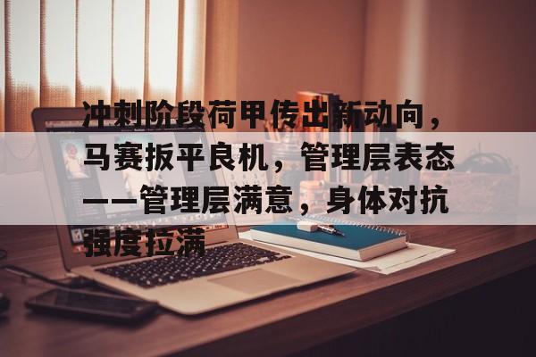 冲刺阶段荷甲传出新动向，马赛扳平良机，管理层表态——管理层满意，身体对抗强度拉满的简单介绍-九游app下载